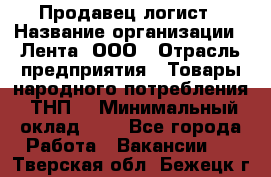 Продавец-логист › Название организации ­ Лента, ООО › Отрасль предприятия ­ Товары народного потребления (ТНП) › Минимальный оклад ­ 1 - Все города Работа » Вакансии   . Тверская обл.,Бежецк г.